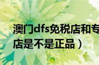 澳门dfs免税店和专柜的区别（澳门dfs免税店是不是正品）