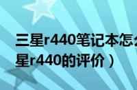 三星r440笔记本怎么样（三星r440怎么样三星r440的评价）