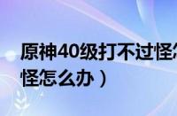 原神40级打不过怪怎么办（原神40级打不动怪怎么办）