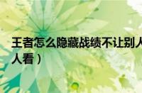 王者怎么隐藏战绩不让别人看见（王者怎么隐藏战绩不让别人看）