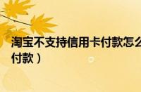 淘宝不支持信用卡付款怎么回事（为什么淘宝不能用信用卡付款）