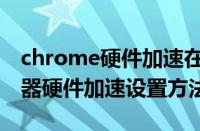 chrome硬件加速在哪里打开（chrome浏览器硬件加速设置方法）