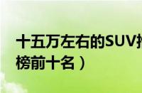 十五万左右的SUV推荐（15万左右SUV排行榜前十名）