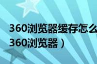 360浏览器缓存怎么清除（高手教你清除缓存360浏览器）