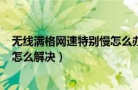 无线满格网速特别慢怎么办（家里wifi满格信号网速却很慢怎么解决）