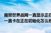 魔兽世界战网一直显示正在登录（电脑中战网下载魔兽世界一直卡在正在初始化怎么修复）