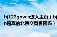 bj122govcn进入主页（bj122govcn、www.bj.122.gov.cn是真的北京交管官网吗）