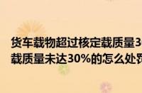 货车载物超过核定载质量30%以上（驾驶货车载物超过核定载质量未达30%的怎么处罚）