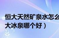 恒大天然矿泉水怎么样（恒大天然矿泉水和恒大冰泉哪个好）