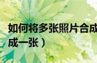 如何将多张照片合成一张（怎么将几张照片合成一张）