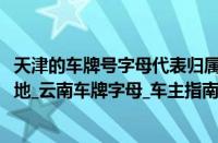 天津的车牌号字母代表归属地（云南车牌代码_云南车牌归属地_云南车牌字母_车主指南）