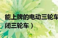 能上牌的电动三轮车有哪些（可上牌照的全封闭三轮车）