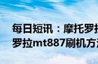 每日短讯：摩托罗拉mt887刷机教程（摩托罗拉mt887刷机方法）