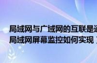 局域网与广域网的互联是通过什么设备实现的（每日观点：局域网屏幕监控如何实现）