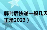 解封后快递一般几天恢复（快递什么时候恢复正常2023）