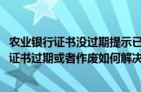 农业银行证书没过期提示已作废（win7系统下中国农业银行证书过期或者作废如何解决）