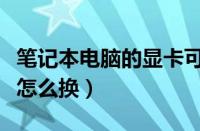 笔记本电脑的显卡可以换吗（笔记本电脑显卡怎么换）