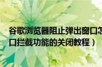 谷歌浏览器阻止弹出窗口怎么关闭（chrome浏览器弹出窗口拦截功能的关闭教程）