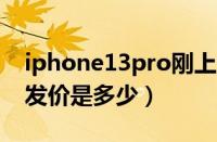 iphone13pro刚上市多少钱（苹果13pro首发价是多少）