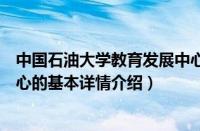 中国石油大学教育发展中心（关于中国石油大学教育发展中心的基本详情介绍）