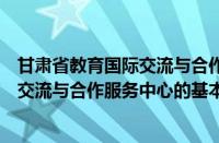 甘肃省教育国际交流与合作服务中心（关于甘肃省教育国际交流与合作服务中心的基本详情介绍）