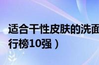 适合干性皮肤的洗面奶有哪些（干皮洗面奶排行榜10强）