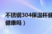 不锈钢304保温杯健康吗（用304保温杯喝水健康吗）