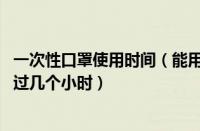 一次性口罩使用时间（能用几天或几次 一次性口罩使用不超过几个小时）