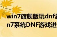 win7旗舰版玩dnf总是未响应（怎么解决Win7系统DNF游戏进不去）