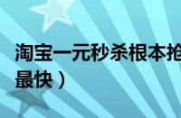 淘宝一元秒杀根本抢不到（淘宝抢东西怎么抢最快）