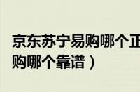 京东苏宁易购哪个正品可靠点（京东和苏宁易购哪个靠谱）