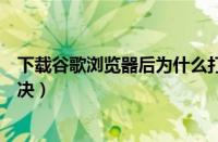 下载谷歌浏览器后为什么打不开（谷歌浏览器打不开如何解决）