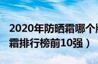 2020年防晒霜哪个牌子最好用（2023年防晒霜排行榜前10强）