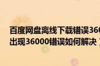 百度网盘离线下载错误36001（Win7系统百度云离线下载出现36000错误如何解决）