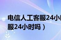 电信人工客服24小时在线吗（10000人工客服24小时吗）