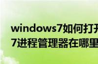 windows7如何打开进程管理器（windows7进程管理器在哪里打开）