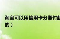 淘宝可以用信用卡分期付款吗（淘宝信用卡分期付款怎么付的）