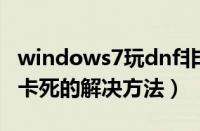 windows7玩dnf非常卡怎么办（win7玩dnf卡死的解决方法）