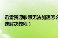 迅雷资源敏感无法加速怎么解决（迅雷疑似敏感资源无法加速解决教程）