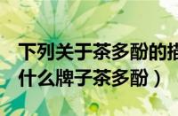 下列关于茶多酚的描述正确的是（ELELEN是什么牌子茶多酚）