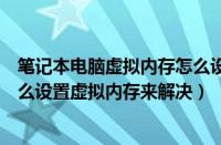 笔记本电脑虚拟内存怎么设置最好（笔记本电脑内存不够怎么设置虚拟内存来解决）