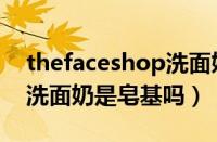 thefaceshop洗面奶怎么样（thefaceshop洗面奶是皂基吗）