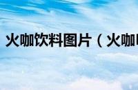 火咖饮料图片（火咖Fire是哪个国家的品牌）