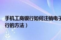 手机工商银行如何注销电子银行（手机工商银行注销电子银行的方法）