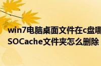 win7电脑桌面文件在c盘哪个文件夹里（Win7系统C盘中MSOCache文件夹怎么删除）