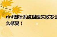 dnf图标系统组建失败怎么回事（dnf图表系统组建失败怎么修复）