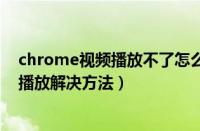 chrome视频播放不了怎么办（chrome网页上的视频无法播放解决方法）