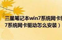 三星笔记本win7系统网卡驱动怎么安装的（三星笔记本win7系统网卡驱动怎么安装）