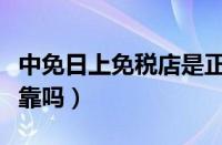 中免日上免税店是正品吗（日上免税店东西可靠吗）