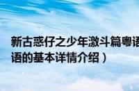 新古惑仔之少年激斗篇粤语（关于新古惑仔之少年激斗篇粤语的基本详情介绍）